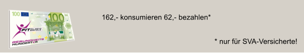 162,- konsumieren 62,- bezahlen*   * nur für SVA-Versicherte!